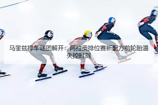 马奎兹摔车谜团解开：阿拉贡排位赛新配方前轮胎温失控时刻