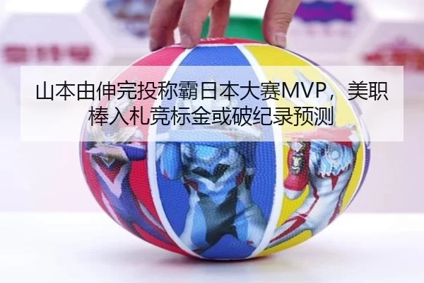 山本由伸完投称霸日本大赛MVP，美职棒入札竞标金或破纪录预测